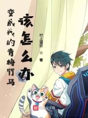 变成我的青梅竹马该怎么办 变成我的青梅竹马该怎么办